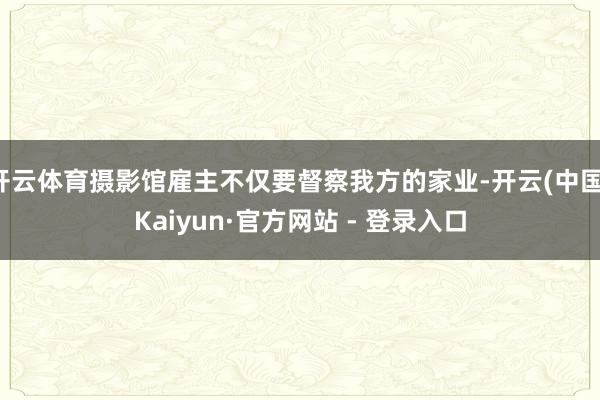 开云体育摄影馆雇主不仅要督察我方的家业-开云(中国)Kaiyun·官方网站 - 登录入口