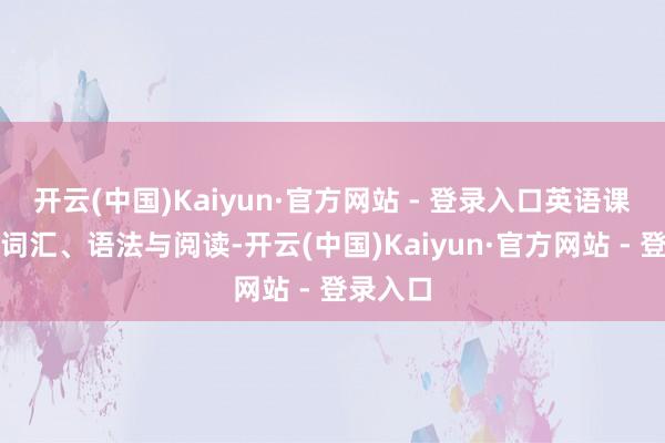 开云(中国)Kaiyun·官方网站 - 登录入口英语课程聚焦词汇、语法与阅读-开云(中国)Kaiyun·官方网站 - 登录入口