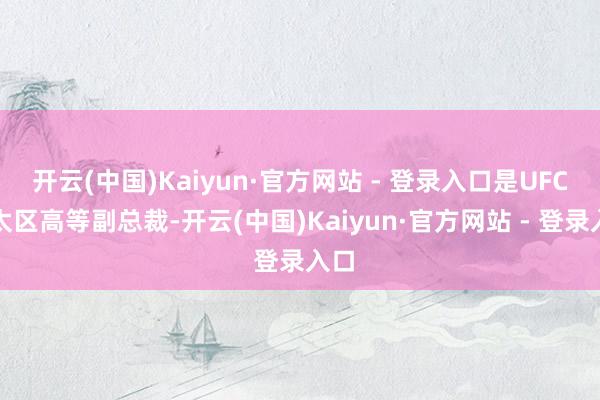 开云(中国)Kaiyun·官方网站 - 登录入口是UFC亚太区高等副总裁-开云(中国)Kaiyun·官方网站 - 登录入口
