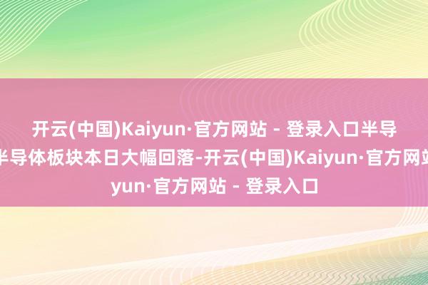开云(中国)Kaiyun·官方网站 - 登录入口　　半导体板块下挫　　半导体板块本日大幅回落-开云(中国)Kaiyun·官方网站 - 登录入口