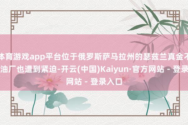 体育游戏app平台位于俄罗斯萨马拉州的瑟兹兰真金不怕火油厂也遭到紧迫-开云(中国)Kaiyun·官方网站 - 登录入口