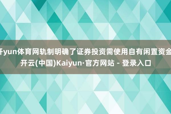 开yun体育网轨制明确了证券投资需使用自有闲置资金-开云(中国)Kaiyun·官方网站 - 登录入口