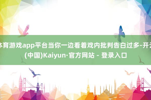 体育游戏app平台当你一边看着戏内批判告白过多-开云(中国)Kaiyun·官方网站 - 登录入口
