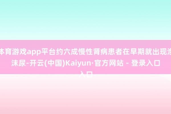 体育游戏app平台约六成慢性肾病患者在早期就出现泡沫尿-开云(中国)Kaiyun·官方网站 - 登录入口