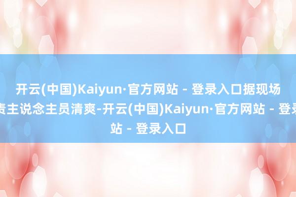 开云(中国)Kaiyun·官方网站 - 登录入口据现场的职责主说念主员清爽-开云(中国)Kaiyun·官方网站 - 登录入口