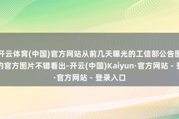 开云体育(中国)官方网站从前几天曝光的工信部公告图和今天的官方图片不错看出-开云(中国)Kaiyun·官方网站 - 登录入口