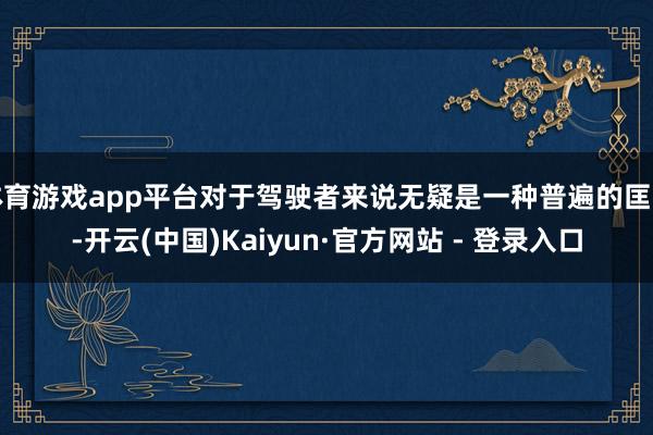 体育游戏app平台对于驾驶者来说无疑是一种普遍的匡助-开云(中国)Kaiyun·官方网站 - 登录入口