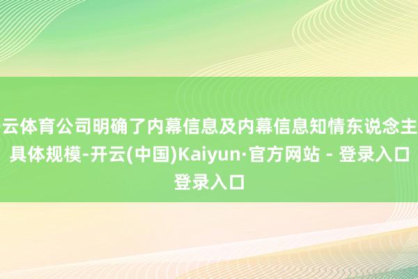 开云体育公司明确了内幕信息及内幕信息知情东说念主的具体规模-开云(中国)Kaiyun·官方网站 - 登录入口