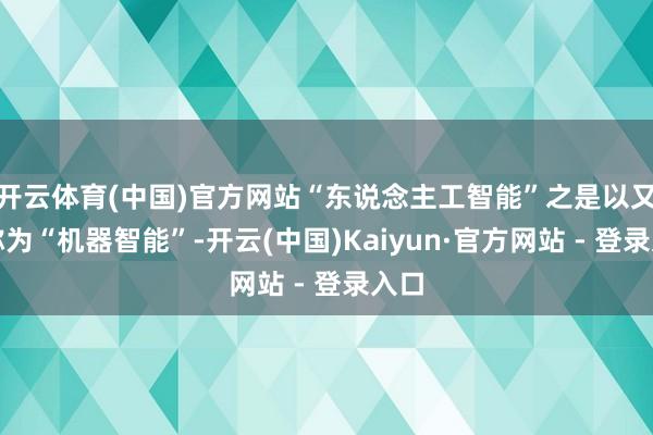 开云体育(中国)官方网站“东说念主工智能”之是以又被称为“机器智能”-开云(中国)Kaiyun·官方网站 - 登录入口