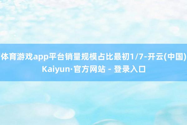 体育游戏app平台销量规模占比最初1/7-开云(中国)Kaiyun·官方网站 - 登录入口