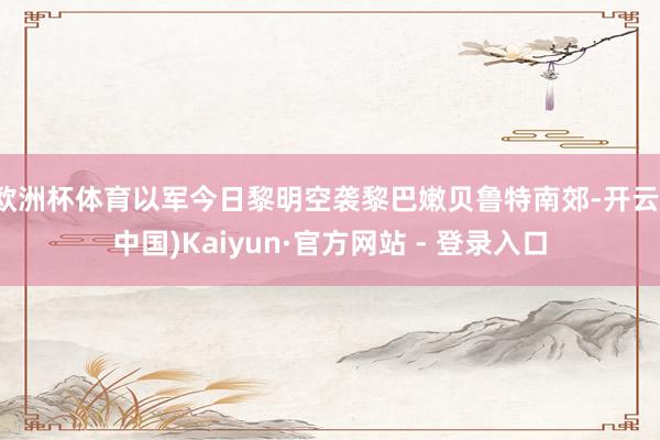 欧洲杯体育以军今日黎明空袭黎巴嫩贝鲁特南郊-开云(中国)Kaiyun·官方网站 - 登录入口