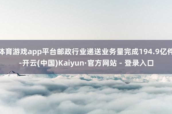 体育游戏app平台邮政行业递送业务量完成194.9亿件-开云(中国)Kaiyun·官方网站 - 登录入口