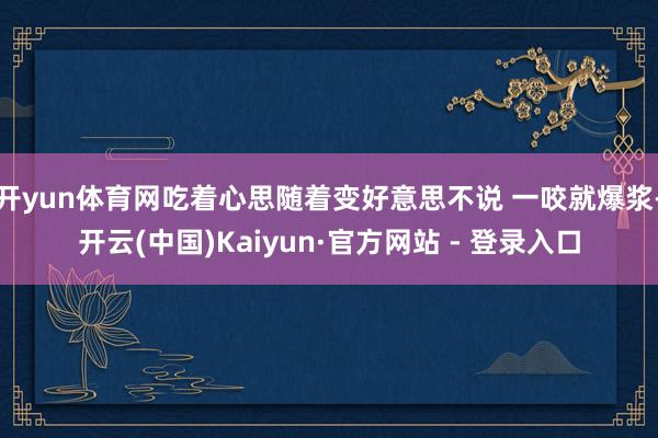开yun体育网吃着心思随着变好意思不说 一咬就爆浆-开云(中国)Kaiyun·官方网站 - 登录入口