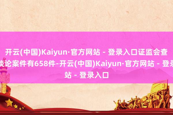 开云(中国)Kaiyun·官方网站 - 登录入口证监会查办的谈论案件有658件-开云(中国)Kaiyun·官方网站 - 登录入口