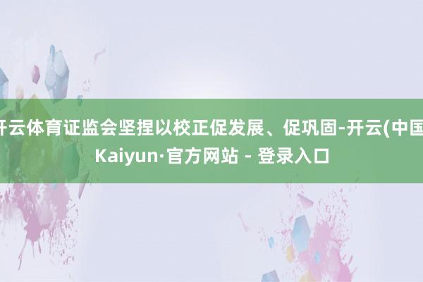 开云体育证监会坚捏以校正促发展、促巩固-开云(中国)Kaiyun·官方网站 - 登录入口