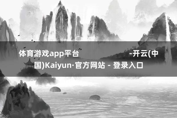 体育游戏app平台                        -开云(中国)Kaiyun·官方网站 - 登录入口