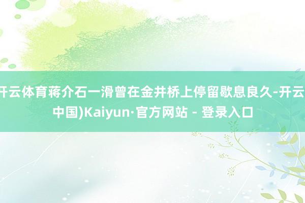 开云体育蒋介石一滑曾在金井桥上停留歇息良久-开云(中国)Kaiyun·官方网站 - 登录入口