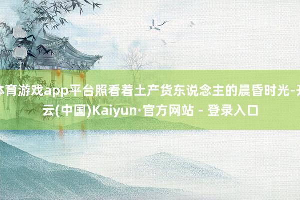 体育游戏app平台照看着土产货东说念主的晨昏时光-开云(中国)Kaiyun·官方网站 - 登录入口