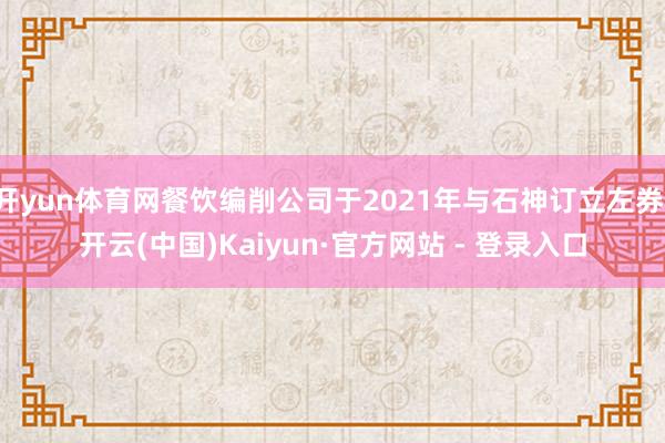 开yun体育网餐饮编削公司于2021年与石神订立左券-开云(中国)Kaiyun·官方网站 - 登录入口