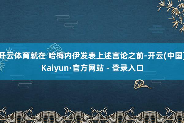 开云体育就在 哈梅内伊发表上述言论之前-开云(中国)Kaiyun·官方网站 - 登录入口