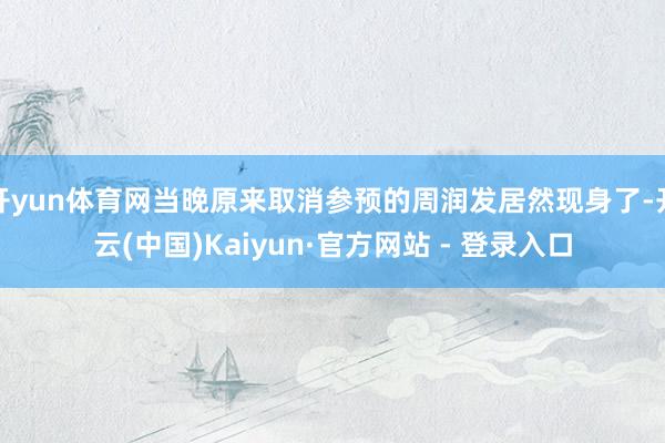 开yun体育网当晚原来取消参预的周润发居然现身了-开云(中国)Kaiyun·官方网站 - 登录入口
