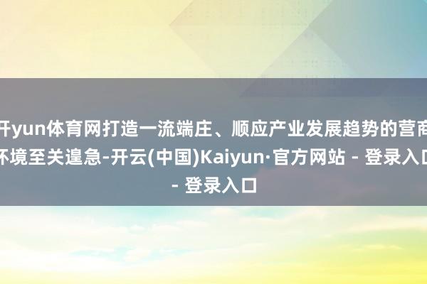 开yun体育网打造一流端庄、顺应产业发展趋势的营商环境至关遑急-开云(中国)Kaiyun·官方网站 - 登录入口