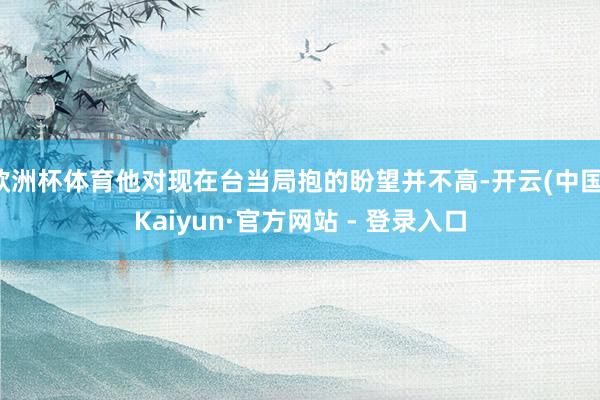 欧洲杯体育他对现在台当局抱的盼望并不高-开云(中国)Kaiyun·官方网站 - 登录入口