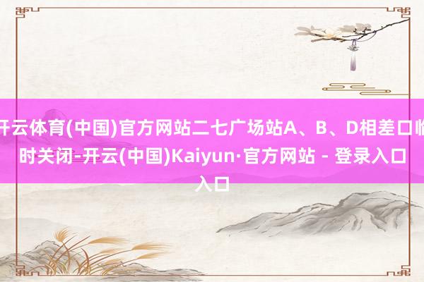 开云体育(中国)官方网站二七广场站A、B、D相差口临时关闭-开云(中国)Kaiyun·官方网站 - 登录入口