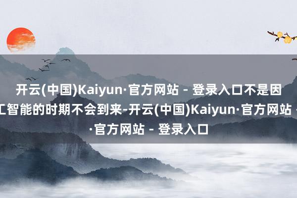 开云(中国)Kaiyun·官方网站 - 登录入口不是因为东谈主工智能的时期不会到来-开云(中国)Kaiyun·官方网站 - 登录入口