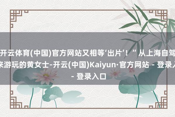 开云体育(中国)官方网站又相等‘出片’！”从上海自驾前来游玩的黄女士-开云(中国)Kaiyun·官方网站 - 登录入口
