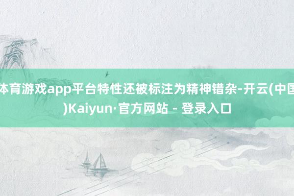 体育游戏app平台特性还被标注为精神错杂-开云(中国)Kaiyun·官方网站 - 登录入口