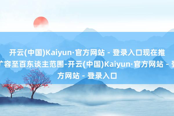 开云(中国)Kaiyun·官方网站 - 登录入口现在推断所已扩容至百东谈主范围-开云(中国)Kaiyun·官方网站 - 登录入口