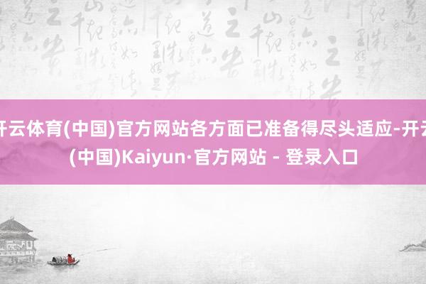 开云体育(中国)官方网站各方面已准备得尽头适应-开云(中国)Kaiyun·官方网站 - 登录入口
