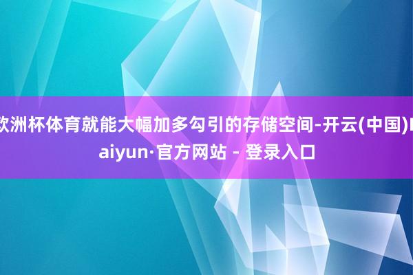 欧洲杯体育就能大幅加多勾引的存储空间-开云(中国)Kaiyun·官方网站 - 登录入口
