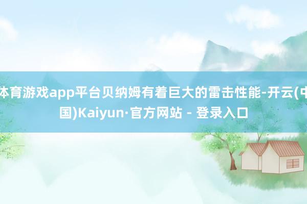 体育游戏app平台贝纳姆有着巨大的雷击性能-开云(中国)Kaiyun·官方网站 - 登录入口