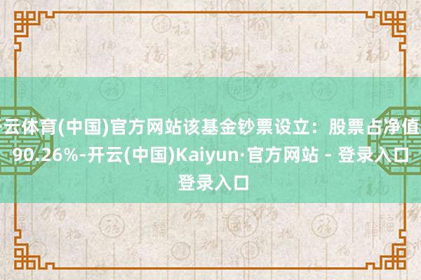 开云体育(中国)官方网站该基金钞票设立：股票占净值比90.26%-开云(中国)Kaiyun·官方网站 - 登录入口