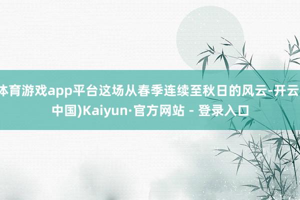 体育游戏app平台这场从春季连续至秋日的风云-开云(中国)Kaiyun·官方网站 - 登录入口