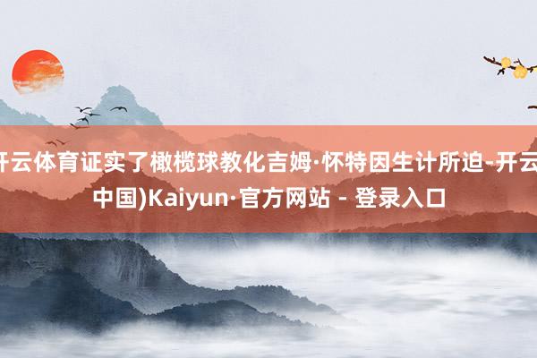 开云体育证实了橄榄球教化吉姆·怀特因生计所迫-开云(中国)Kaiyun·官方网站 - 登录入口