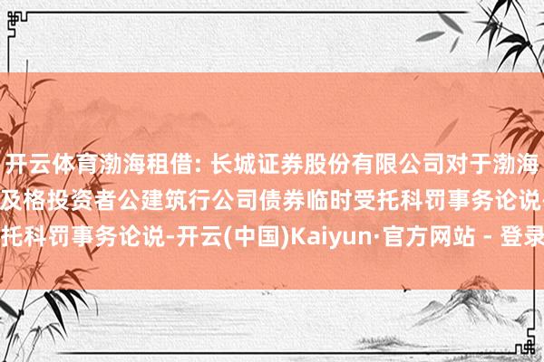 开云体育渤海租借: 长城证券股份有限公司对于渤海租借股份有限公司面向及格投资者公建筑行公司债券临时受托科罚事务论说-开云(中国)Kaiyun·官方网站 - 登录入口