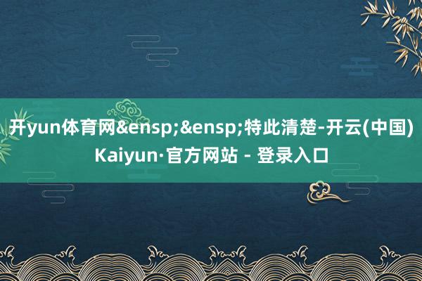 开yun体育网&ensp;&ensp;特此清楚-开云(中国)Kaiyun·官方网站 - 登录入口