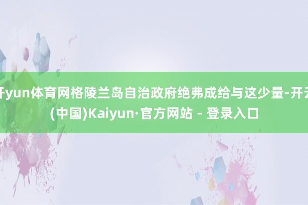 开yun体育网格陵兰岛自治政府绝弗成给与这少量-开云(中国)Kaiyun·官方网站 - 登录入口