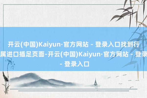 开云(中国)Kaiyun·官方网站 - 登录入口找到行为专属进口插足页面-开云(中国)Kaiyun·官方网站 - 登录入口