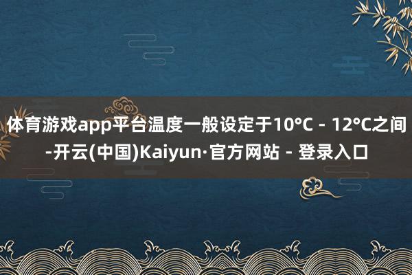 体育游戏app平台温度一般设定于10°C - 12°C之间-开云(中国)Kaiyun·官方网站 - 登录入口