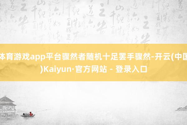 体育游戏app平台骤然者随机十足罢手骤然-开云(中国)Kaiyun·官方网站 - 登录入口