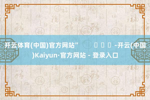 开云体育(中国)官方网站”        			-开云(中国)Kaiyun·官方网站 - 登录入口