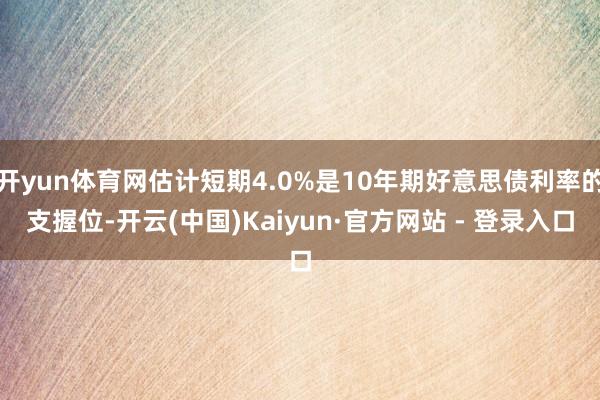 开yun体育网估计短期4.0%是10年期好意思债利率的支握位-开云(中国)Kaiyun·官方网站 - 登录入口