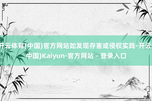 开云体育(中国)官方网站如发现存害或侵权实践-开云(中国)Kaiyun·官方网站 - 登录入口