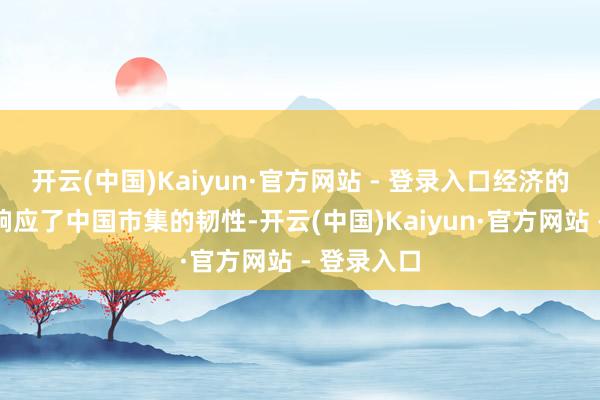 开云(中国)Kaiyun·官方网站 - 登录入口经济的明显回升响应了中国市集的韧性-开云(中国)Kaiyun·官方网站 - 登录入口