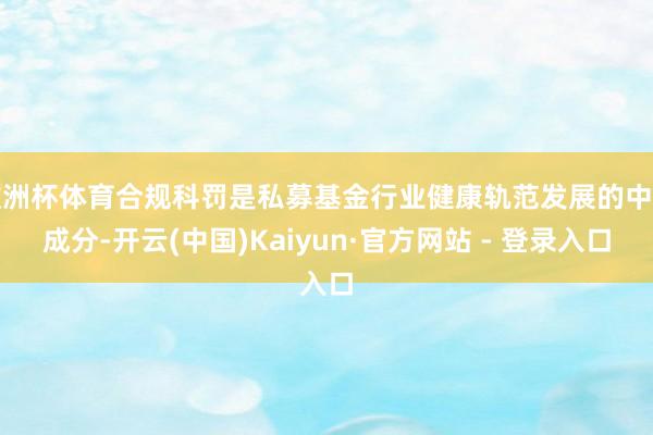 欧洲杯体育合规科罚是私募基金行业健康轨范发展的中枢成分-开云(中国)Kaiyun·官方网站 - 登录入口