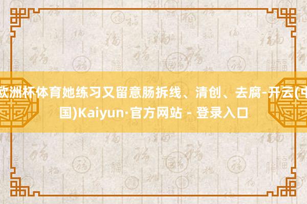 欧洲杯体育她练习又留意肠拆线、清创、去腐-开云(中国)Kaiyun·官方网站 - 登录入口